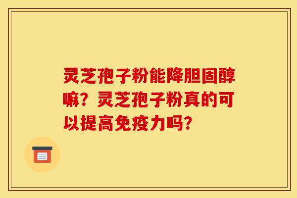 灵芝孢子粉能降胆固醇嘛？灵芝孢子粉真的可以提高免疫力吗？
