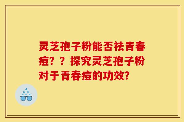 灵芝孢子粉能否祛青春痘??探究灵芝孢子粉对于青春痘的功效?