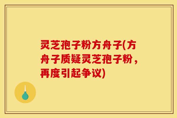 灵芝孢子粉方舟子(方舟子质疑灵芝孢子粉,再度引起争议)