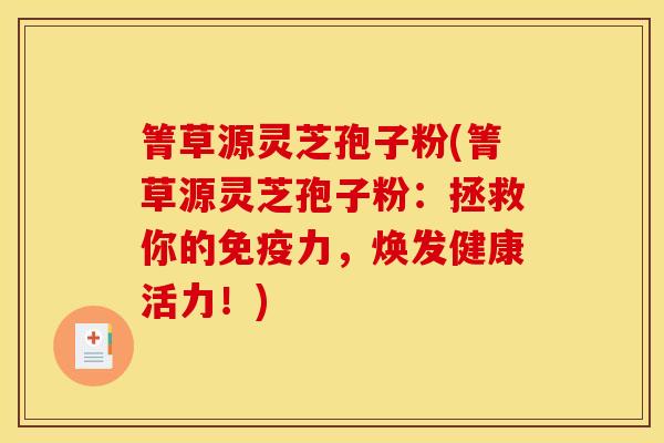 箐草源灵芝孢子粉(箐草源灵芝孢子粉:拯救你的免疫力,焕发健康活力!)