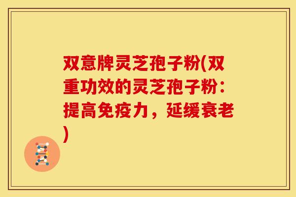 双意牌灵芝孢子粉(双重功效的灵芝孢子粉:提高免疫力,延缓衰老)