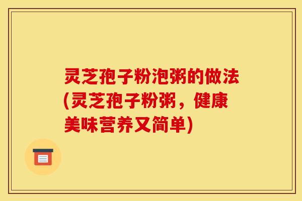 灵芝孢子粉泡粥的做法(灵芝孢子粉粥，健康美味营养又简单)