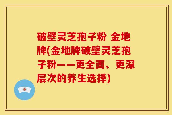 破壁灵芝孢子粉 金地牌(金地牌破壁灵芝孢子粉——更全面、更深层次的养生选择)
