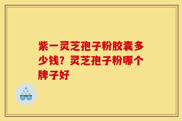 紫一灵芝孢子粉胶囊多少钱?灵芝孢子粉哪个牌子好