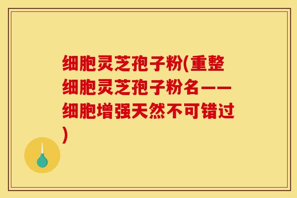 细胞灵芝孢子粉(重整细胞灵芝孢子粉名——细胞增强天然不可错过)