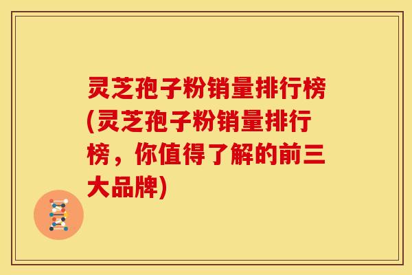 灵芝孢子粉销量排行榜(灵芝孢子粉销量排行榜，你值得了解的前三大品牌)