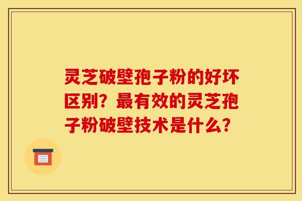 灵芝破壁孢子粉的好坏区别?最有效的灵芝孢子粉破壁技术是什么?