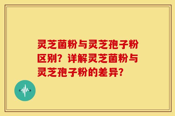 灵芝菌粉与灵芝孢子粉区别?详解灵芝菌粉与灵芝孢子粉的差异?