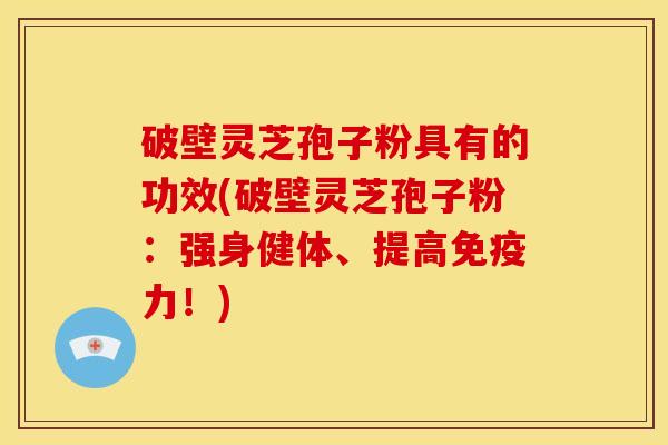 破壁灵芝孢子粉具有的功效(破壁灵芝孢子粉:强身健体、提高免疫力!)