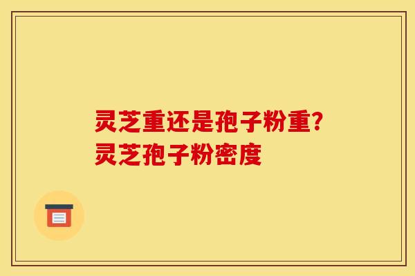 灵芝重还是孢子粉重?灵芝孢子粉密度