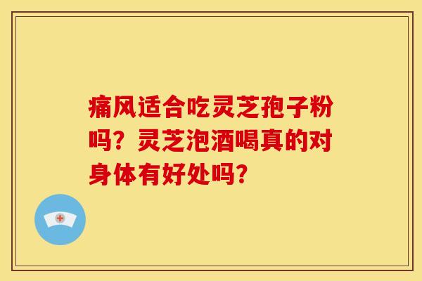 痛风适合吃灵芝孢子粉吗?灵芝泡酒喝真的对身体有好处吗?