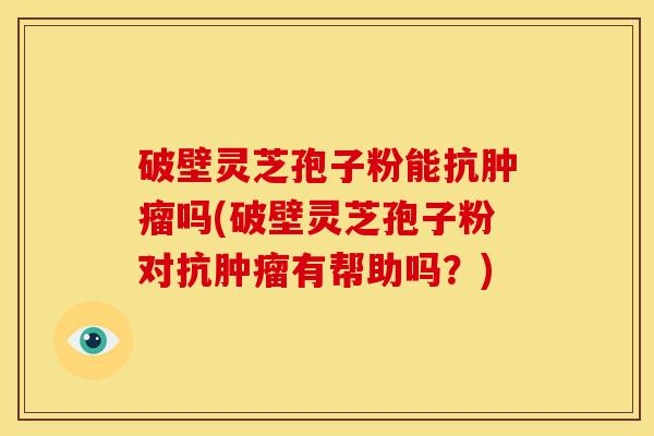 破壁灵芝孢子粉能抗肿瘤吗(破壁灵芝孢子粉对抗肿瘤有帮助吗？)