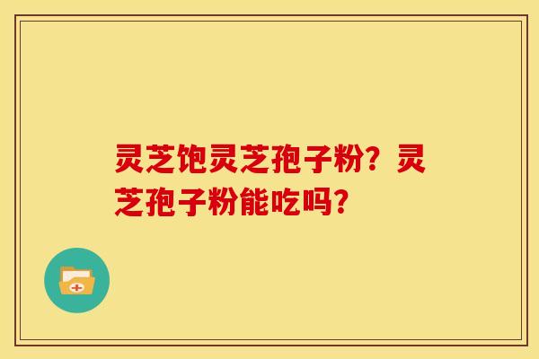 灵芝饱灵芝孢子粉?灵芝孢子粉能吃吗?