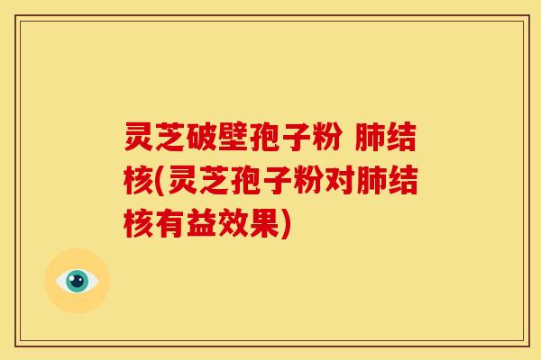 灵芝破壁孢子粉 肺结核(灵芝孢子粉对肺结核有益效果)