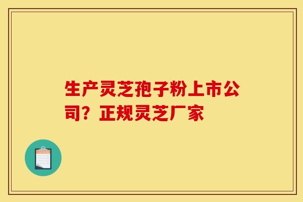 生产灵芝孢子粉上市公司？正规灵芝厂家