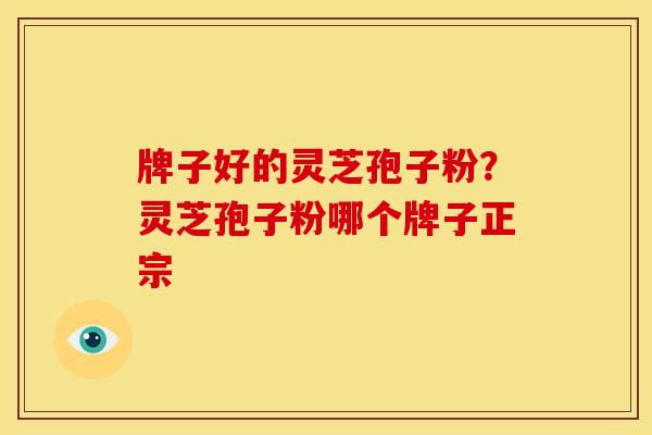 牌子好的灵芝孢子粉?灵芝孢子粉哪个牌子正宗