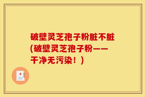 破壁灵芝孢子粉脏不脏(破壁灵芝孢子粉——干净无污染!)