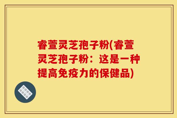 睿萱灵芝孢子粉(睿萱灵芝孢子粉:这是一种提高免疫力的保健品)