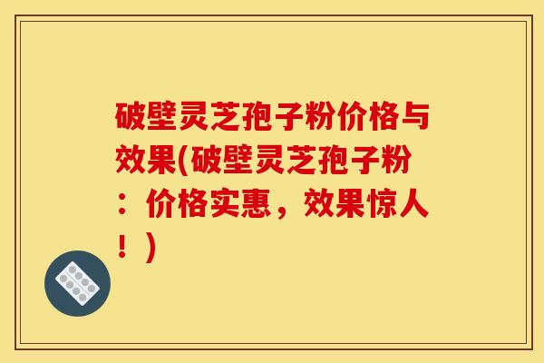 破壁灵芝孢子粉价格与效果(破壁灵芝孢子粉:价格实惠,效果惊人!)