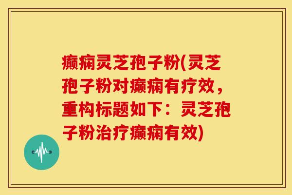癫痫灵芝孢子粉(灵芝孢子粉对癫痫有疗效,重构标题如下:灵芝孢子粉治疗癫痫有效)