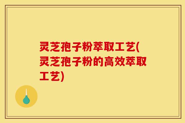 灵芝孢子粉萃取工艺(灵芝孢子粉的高效萃取工艺)