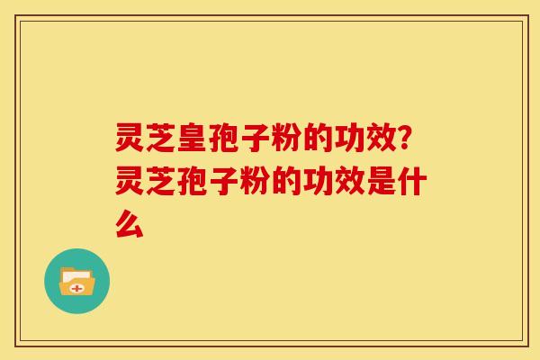 灵芝皇孢子粉的功效?灵芝孢子粉的功效是什么
