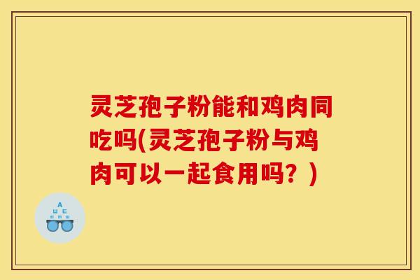 灵芝孢子粉能和鸡肉同吃吗(灵芝孢子粉与鸡肉可以一起食用吗?)