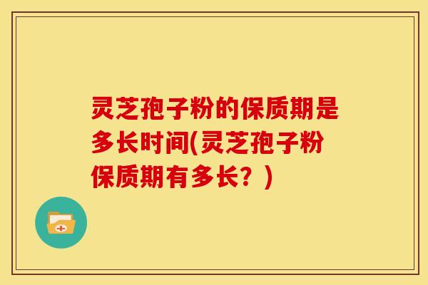 灵芝孢子粉的保质期是多长时间(灵芝孢子粉保质期有多长?)