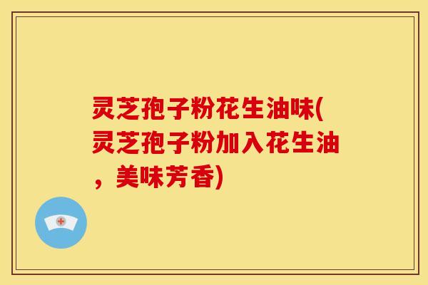 灵芝孢子粉花生油味(灵芝孢子粉加入花生油,美味芳香)