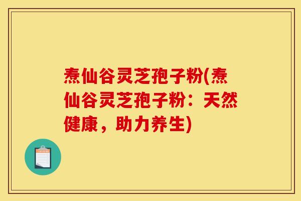 焘仙谷灵芝孢子粉(焘仙谷灵芝孢子粉:天然健康,助力养生)