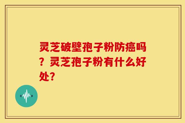 灵芝破壁孢子粉防癌吗？灵芝孢子粉有什么好处？