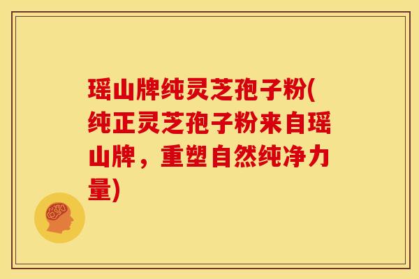瑶山牌纯灵芝孢子粉(纯正灵芝孢子粉来自瑶山牌,重塑自然纯净力量)