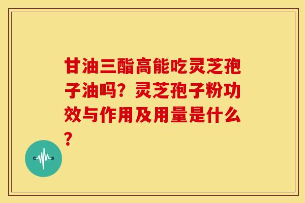 甘油三酯高能吃灵芝孢子油吗?灵芝孢子粉功效与作用及用量是什么?
