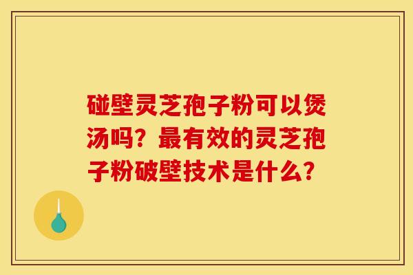 碰壁灵芝孢子粉可以煲汤吗?最有效的灵芝孢子粉破壁技术是什么?