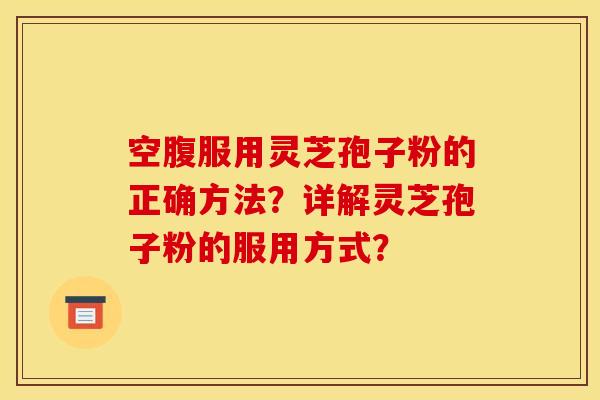 空腹服用灵芝孢子粉的正确方法？详解灵芝孢子粉的服用方式？