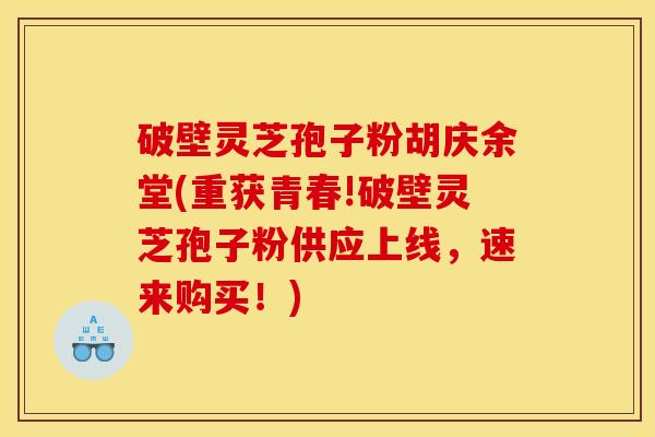 破壁灵芝孢子粉胡庆余堂(重获青春!破壁灵芝孢子粉供应上线，速来购买！)