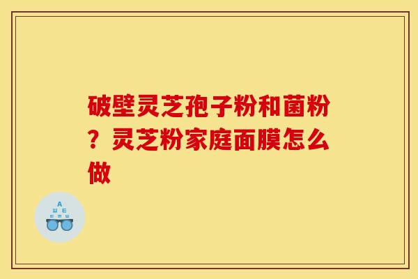 破壁灵芝孢子粉和菌粉？灵芝粉家庭面膜怎么做