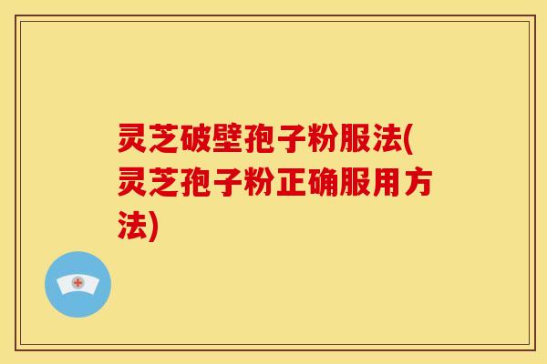 灵芝破壁孢子粉服法(灵芝孢子粉正确服用方法)