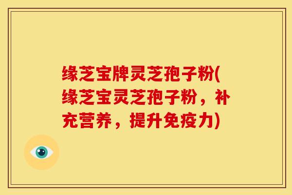 缘芝宝牌灵芝孢子粉(缘芝宝灵芝孢子粉,补充营养,提升免疫力)