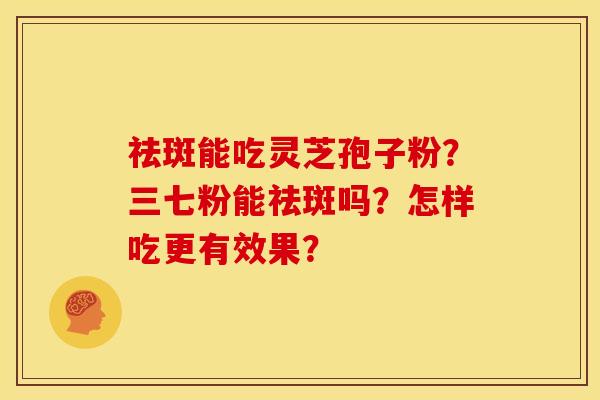 祛斑能吃灵芝孢子粉?三七粉能祛斑吗?怎样吃更有效果?