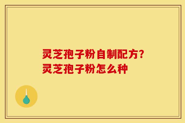 灵芝孢子粉自制配方？灵芝孢子粉怎么种