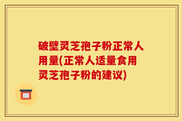 破壁灵芝孢子粉正常人用量(正常人适量食用灵芝孢子粉的建议)