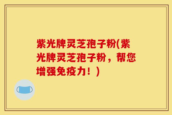 紫光牌灵芝孢子粉(紫光牌灵芝孢子粉,帮您增强免疫力!)