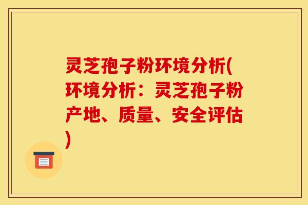 灵芝孢子粉环境分析(环境分析：灵芝孢子粉产地、质量、安全评估)