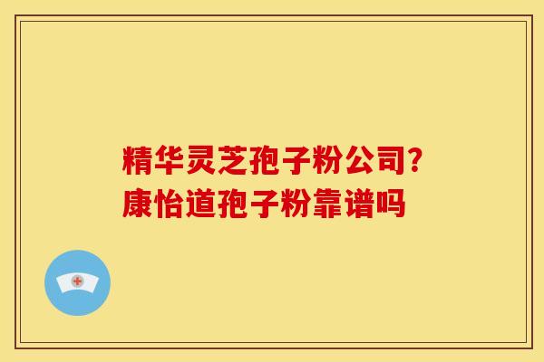 精华灵芝孢子粉公司?康怡道孢子粉靠谱吗
