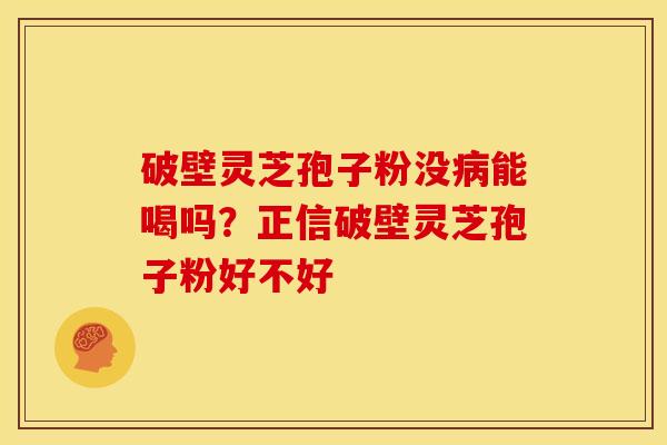 破壁灵芝孢子粉没病能喝吗?正信破壁灵芝孢子粉好不好