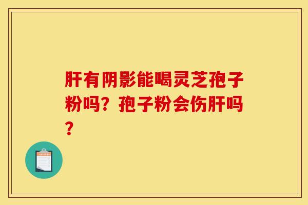 肝有阴影能喝灵芝孢子粉吗？孢子粉会伤肝吗？