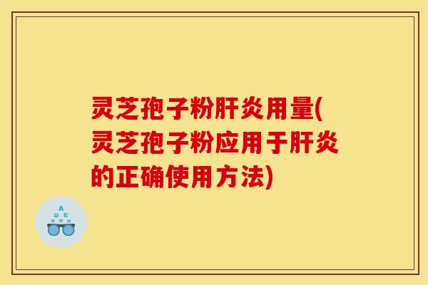 灵芝孢子粉肝炎用量(灵芝孢子粉应用于肝炎的正确使用方法)