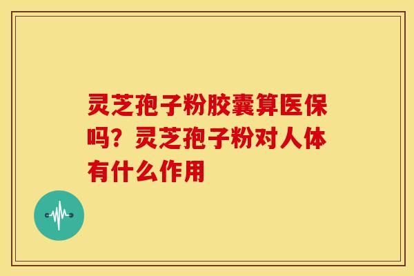 灵芝孢子粉胶囊算医保吗？灵芝孢子粉对人体有什么作用