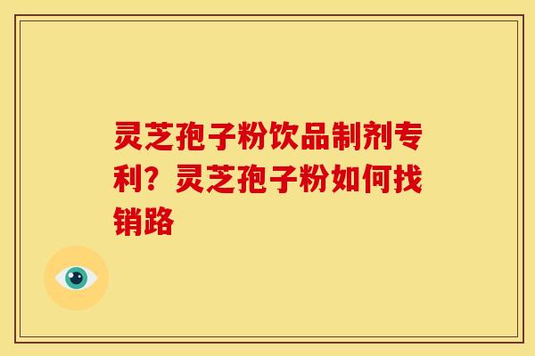 灵芝孢子粉饮品制剂专利？灵芝孢子粉如何找销路